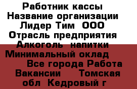 Работник кассы › Название организации ­ Лидер Тим, ООО › Отрасль предприятия ­ Алкоголь, напитки › Минимальный оклад ­ 20 000 - Все города Работа » Вакансии   . Томская обл.,Кедровый г.